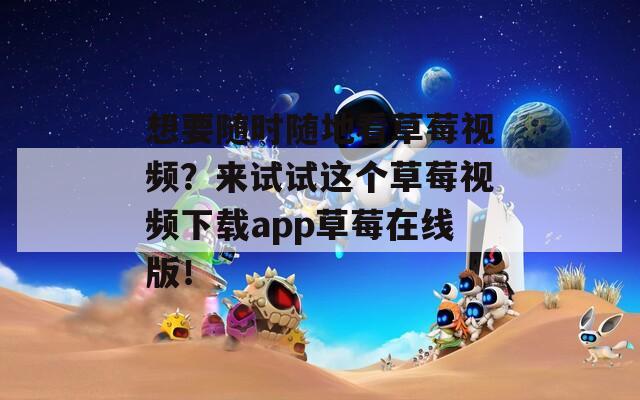 想要隨時(shí)隨地看草莓視頻？來(lái)試試這個(gè)草莓視頻下載app草莓在線版！