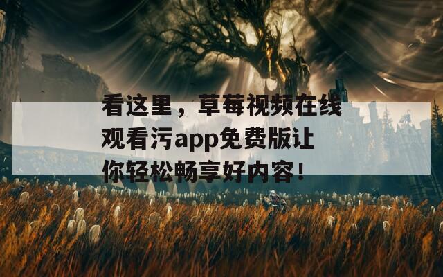 看這里，草莓視頻在線觀看污app免費版讓你輕松暢享好內容！
