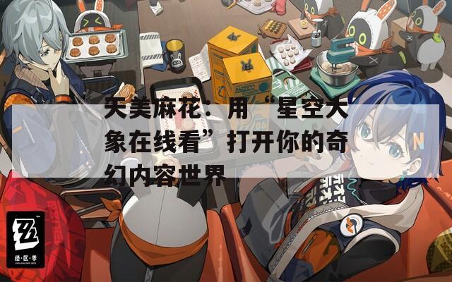 天美麻花：用“星空大象在線看”打開你的奇幻內(nèi)容世界