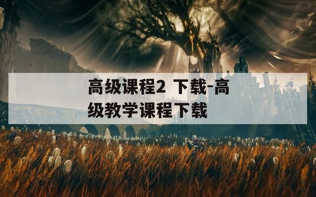 高級(jí)課程2 下載-高級(jí)教學(xué)課程下載