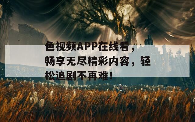 色視頻APP在線(xiàn)看，暢享無(wú)盡精彩內(nèi)容，輕松追劇不再難！