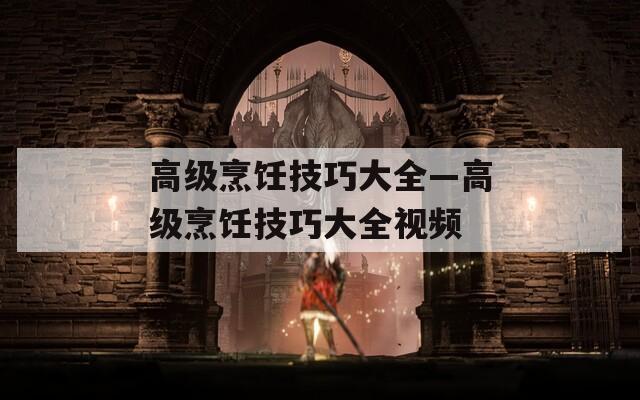 高級(jí)烹飪技巧大全—高級(jí)烹飪技巧大全視頻