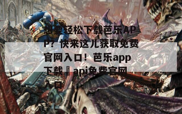 想要輕松下載芭樂APP？快來這兒獲取免費官網(wǎng)入口！芭樂app下載汅api免費官網(wǎng)入口