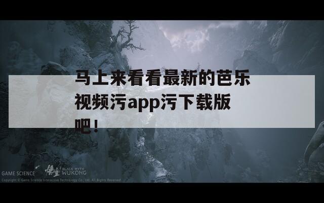 馬上來(lái)看看最新的芭樂(lè)視頻污app污下載版吧！