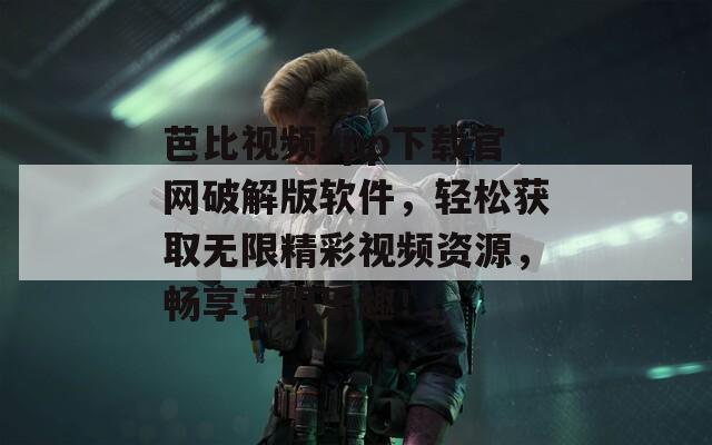 芭比視頻app下載官網(wǎng)破解版軟件，輕松獲取無限精彩視頻資源，暢享無限樂趣！