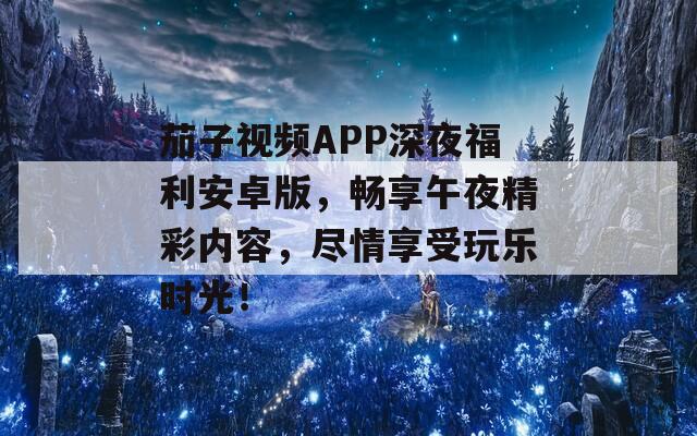 茄子視頻APP深夜福利安卓版，暢享午夜精彩內(nèi)容，盡情享受玩樂時(shí)光！