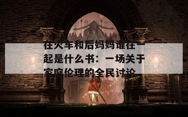 在火車和后媽媽誰在一起是什么書：一場關(guān)于家庭倫理的全民討論