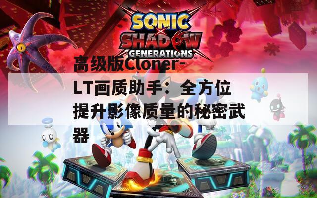 高級版Cloner-LT畫質(zhì)助手：全方位提升影像質(zhì)量的秘密武器