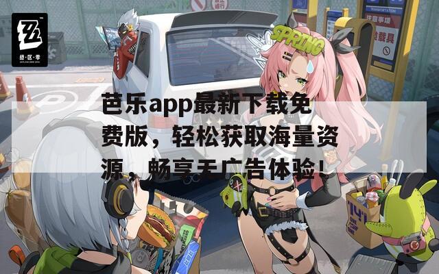 芭樂app最新下載免費版，輕松獲取海量資源，暢享無廣告體驗！