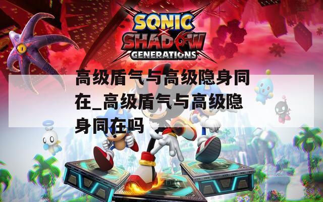 高級盾氣與高級隱身同在_高級盾氣與高級隱身同在嗎