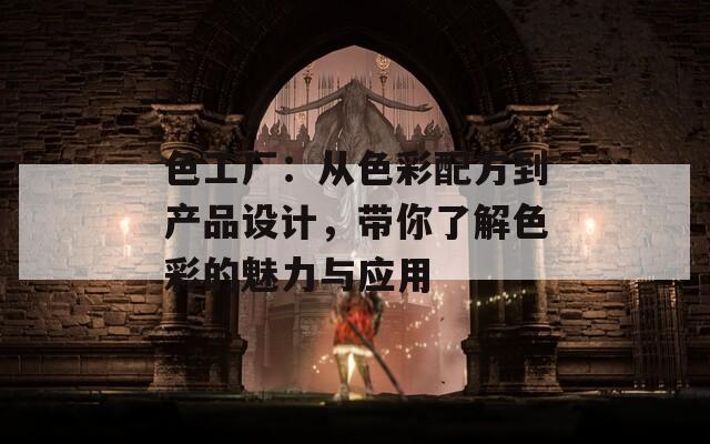 色工廠：從色彩配方到產(chǎn)品設(shè)計，帶你了解色彩的魅力與應(yīng)用