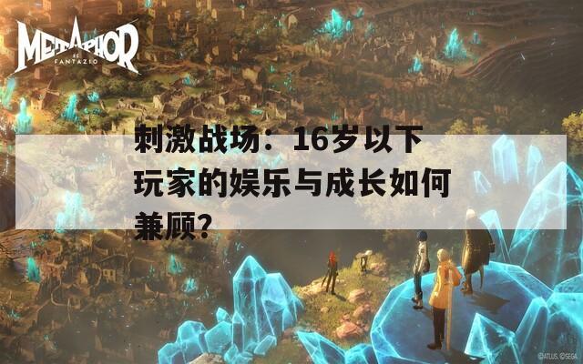 刺激戰(zhàn)場：16歲以下玩家的娛樂與成長如何兼顧？