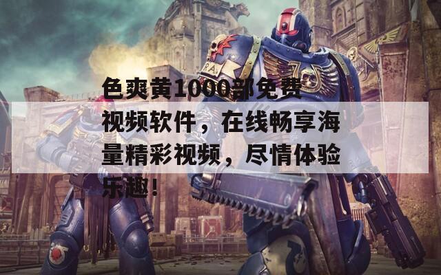 色爽黃1000部免費視頻軟件，在線暢享海量精彩視頻，盡情體驗樂趣！