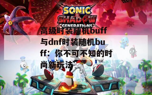 高級(jí)時(shí)裝隨機(jī)buff與dnf時(shí)裝隨機(jī)buff：你不可不知的時(shí)尚新玩法