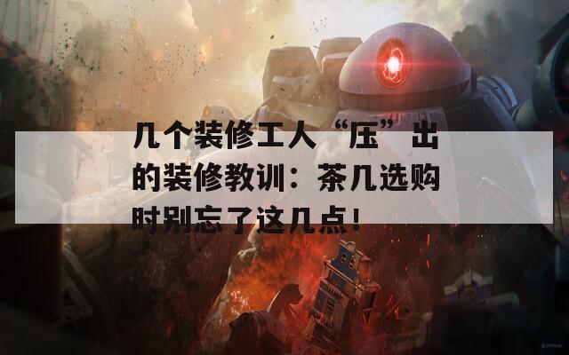 幾個(gè)裝修工人“壓”出的裝修教訓(xùn)：茶幾選購時(shí)別忘了這幾點(diǎn)！