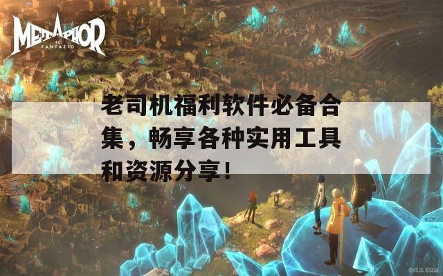 老司機(jī)福利軟件必備合集，暢享各種實(shí)用工具和資源分享！