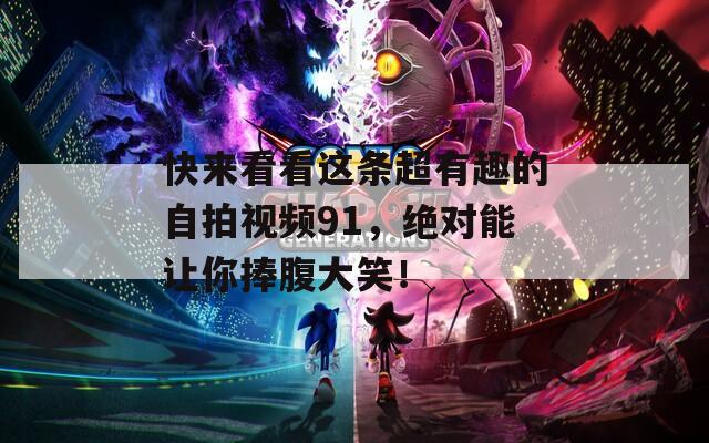 快來看看這條超有趣的自拍視頻91，絕對能讓你捧腹大笑！