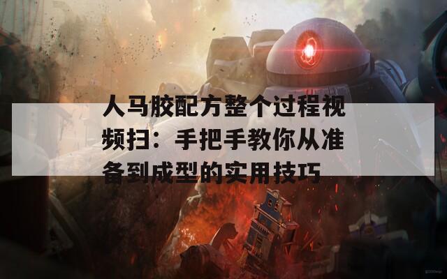 人馬膠配方整個(gè)過程視頻掃：手把手教你從準(zhǔn)備到成型的實(shí)用技巧