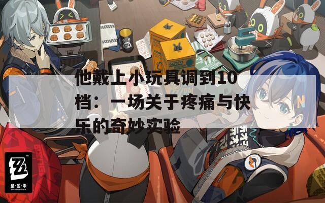 他戴上小玩具調(diào)到10檔：一場(chǎng)關(guān)于疼痛與快樂的奇妙實(shí)驗(yàn)