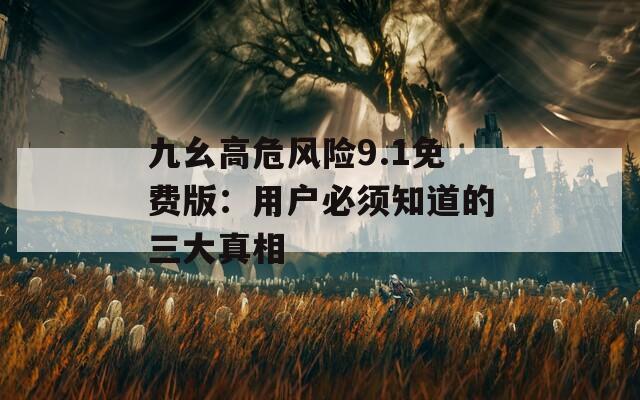 九幺高危風(fēng)險(xiǎn)9.1免費(fèi)版：用戶必須知道的三大真相