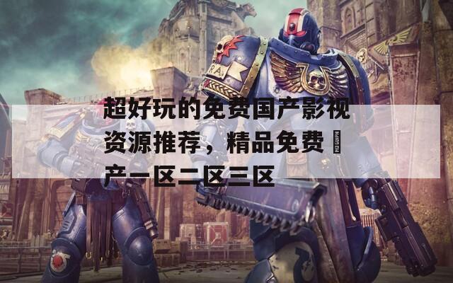 超好玩的免費(fèi)國(guó)產(chǎn)影視資源推薦，精品免費(fèi)囯產(chǎn)一區(qū)二區(qū)三區(qū)