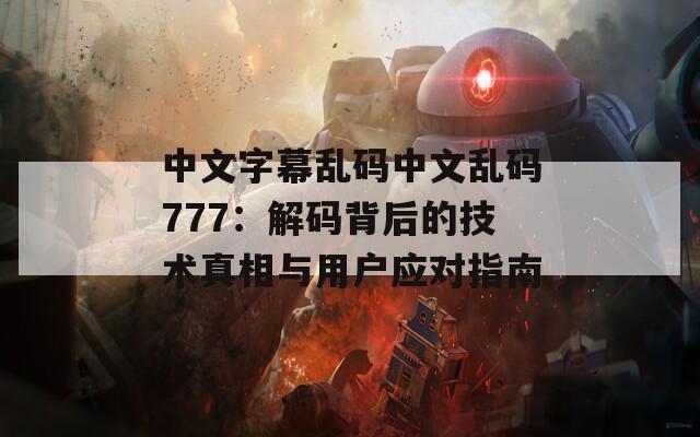 中文字幕亂碼中文亂碼777：解碼背后的技術(shù)真相與用戶應(yīng)對指南