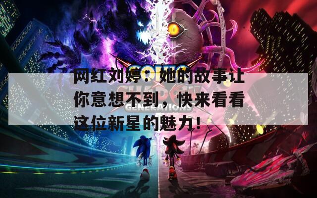 網(wǎng)紅劉婷：她的故事讓你意想不到，快來看看這位新星的魅力！