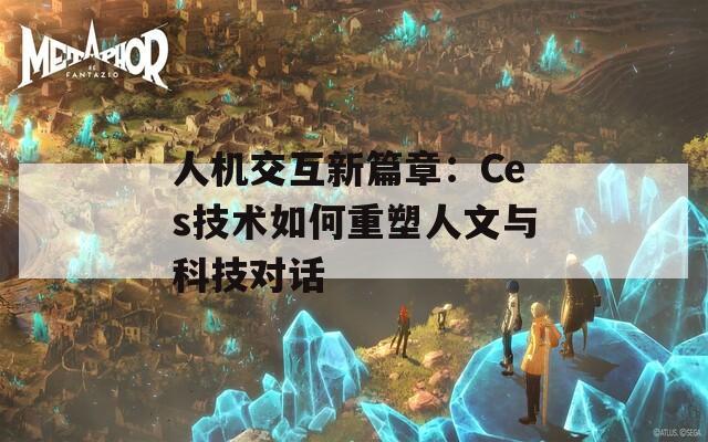 人機(jī)交互新篇章：Ces技術(shù)如何重塑人文與科技對話