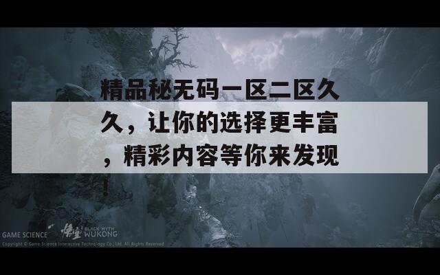 精品秘無碼一區(qū)二區(qū)久久，讓你的選擇更豐富，精彩內容等你來發(fā)現(xiàn)！