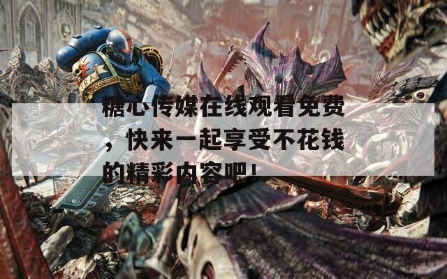 糖心傳媒在線觀看免費，快來一起享受不花錢的精彩內(nèi)容吧！