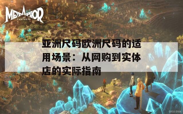 亞洲尺碼歐洲尺碼的適用場景：從網(wǎng)購到實(shí)體店的實(shí)際指南