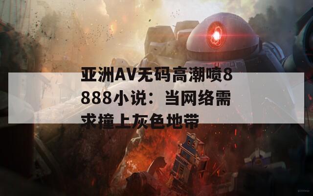 亞洲AV無(wú)碼高潮噴8888小說(shuō)：當(dāng)網(wǎng)絡(luò)需求撞上灰色地帶