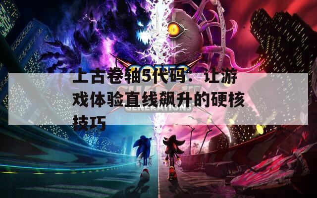 上古卷軸5代碼：讓游戲體驗(yàn)直線飆升的硬核技巧