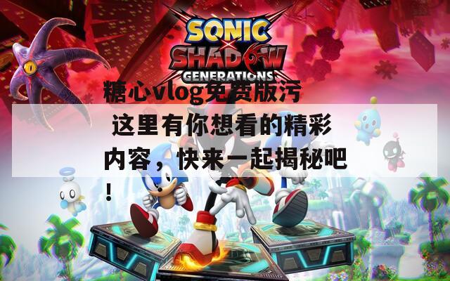糖心vlog免費版污 這里有你想看的精彩內(nèi)容，快來一起揭秘吧！