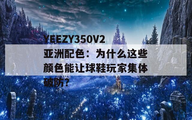 YEEZY350V2亞洲配色：為什么這些顏色能讓球鞋玩家集體破防？