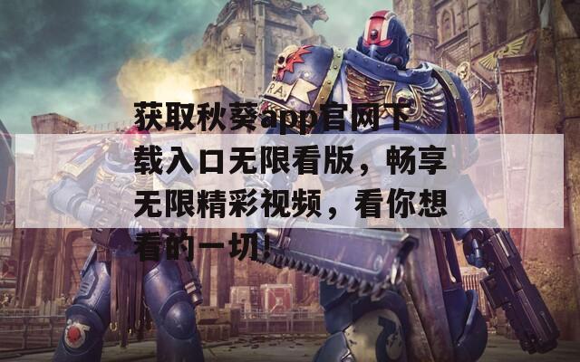 獲取秋葵app官網(wǎng)下載入口無限看版，暢享無限精彩視頻，看你想看的一切！