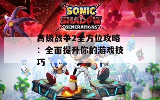 高級戰(zhàn)爭2全方位攻略：全面提升你的游戲技巧