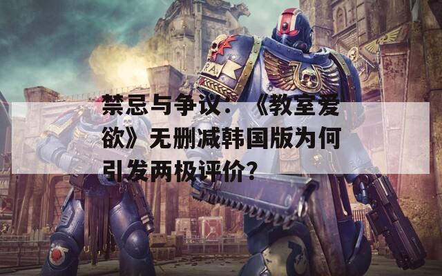 禁忌與爭議：《教室愛欲》無刪減韓國版為何引發(fā)兩極評(píng)價(jià)？