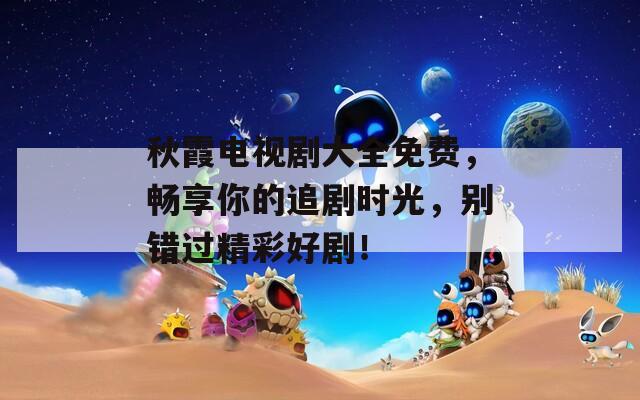 秋霞電視劇大全免費(fèi)，暢享你的追劇時(shí)光，別錯(cuò)過(guò)精彩好??！