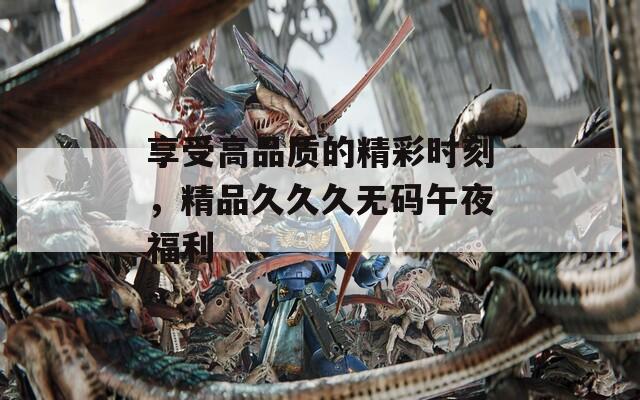 享受高品質(zhì)的精彩時刻，精品久久久無碼午夜福利