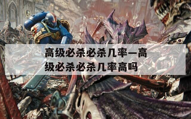 高級(jí)必殺必殺幾率—高級(jí)必殺必殺幾率高嗎