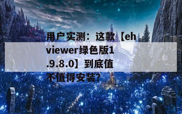 用戶實測：這款【ehviewer綠色版1.9.8.0】到底值不值得安裝？