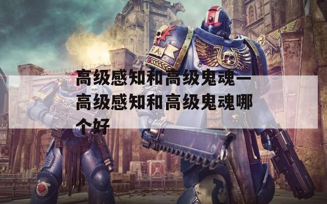 高級(jí)感知和高級(jí)鬼魂—高級(jí)感知和高級(jí)鬼魂哪個(gè)好