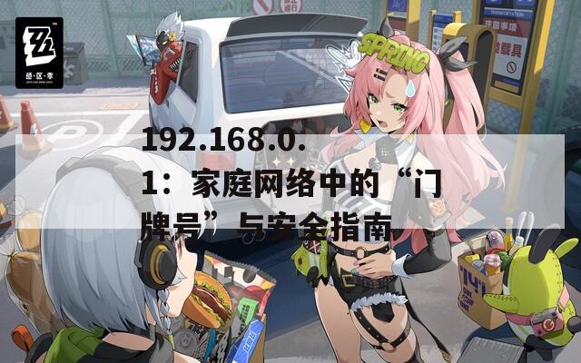 192.168.0.1：家庭網(wǎng)絡(luò)中的“門牌號(hào)”與安全指南