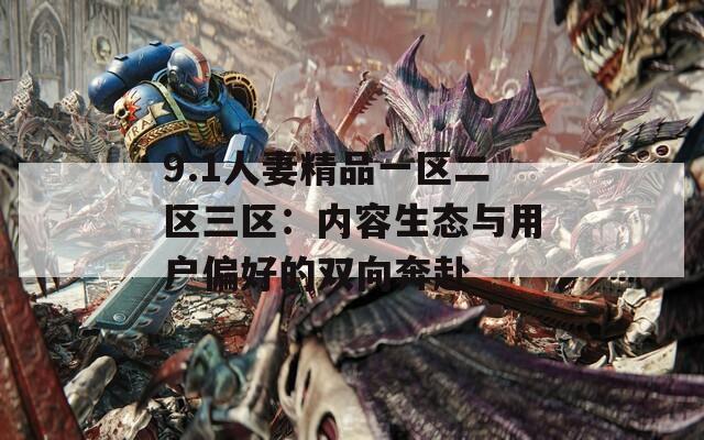 9.1人妻精品一區(qū)二區(qū)三區(qū)：內(nèi)容生態(tài)與用戶(hù)偏好的雙向奔赴