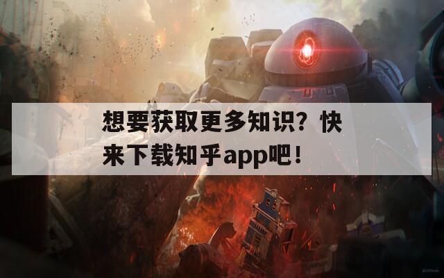 想要獲取更多知識？快來下載知乎app吧！