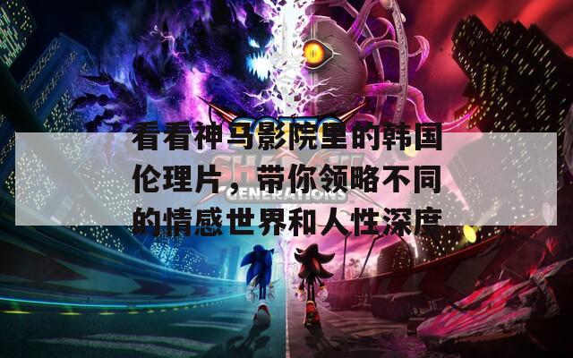 看看神馬影院里的韓國倫理片，帶你領(lǐng)略不同的情感世界和人性深度