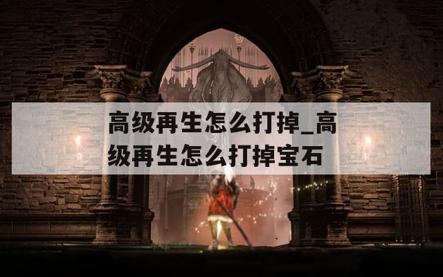 高級再生怎么打掉_高級再生怎么打掉寶石