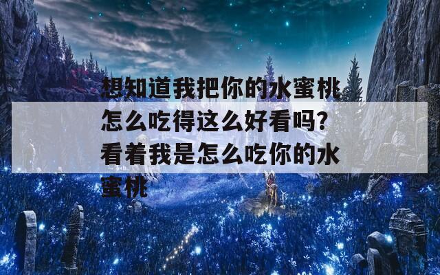 想知道我把你的水蜜桃怎么吃得這么好看嗎？看著我是怎么吃你的水蜜桃