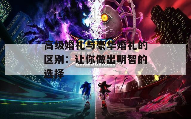 高級(jí)婚禮與豪華婚禮的區(qū)別：讓你做出明智的選擇